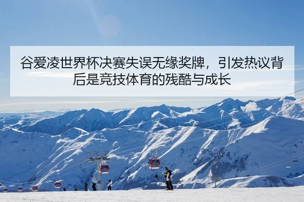 谷爱凌世界杯决赛失误无缘奖牌，引发热议背后是竞技体育的残酷与成长