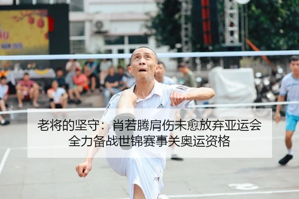 老将的坚守：肖若腾肩伤未愈放弃亚运会 全力备战世锦赛事关奥运资格