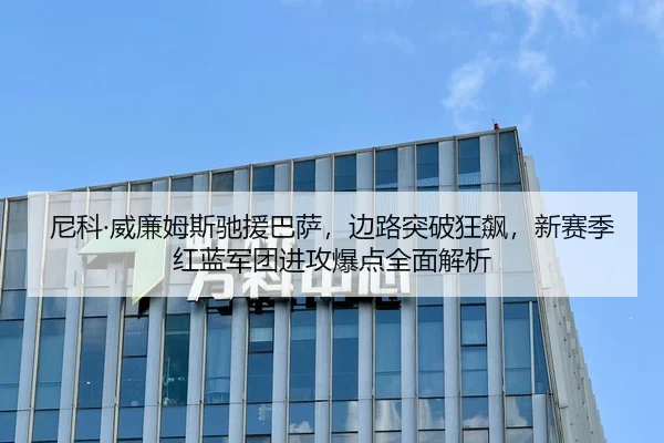 尼科·威廉姆斯驰援巴萨，边路突破狂飙，新赛季红蓝军团进攻爆点全面解析