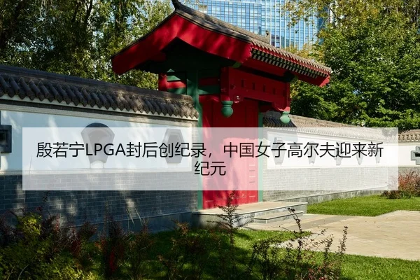 殷若宁LPGA封后创纪录，中国女子高尔夫迎来新纪元