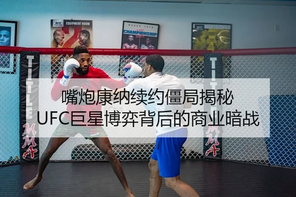嘴炮康纳续约僵局揭秘 UFC巨星博弈背后的商业暗战