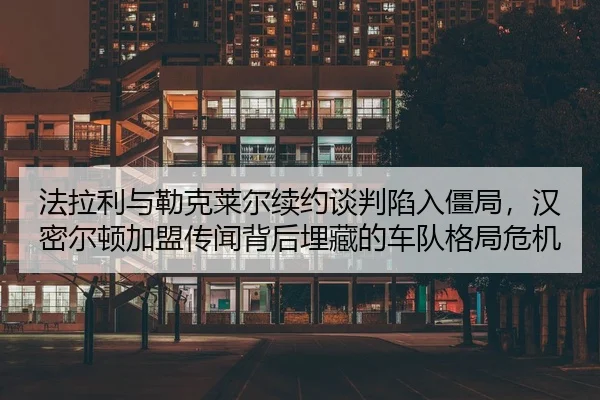 fa-la-li-yu-lei-ke-lai-er-xu-yue-tan-pan-xian-ru-jiang-ju-han-mi-er-dun-jia-meng-chuan-wen-bei-hou-mai-cang-de-che-dui-2-201.jpg
