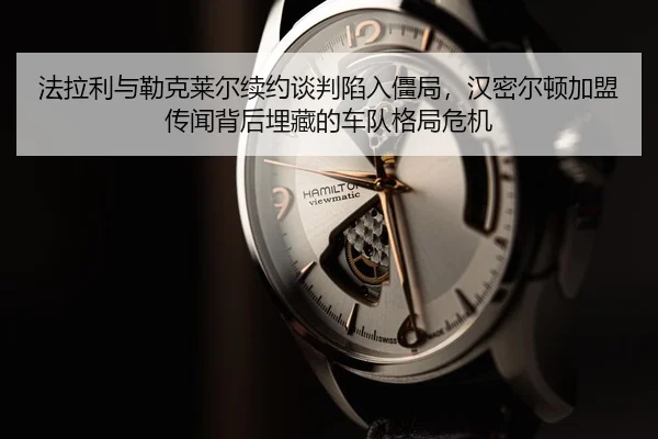 法拉利与勒克莱尔续约谈判陷入僵局，汉密尔顿加盟传闻背后埋藏的车队格局危机