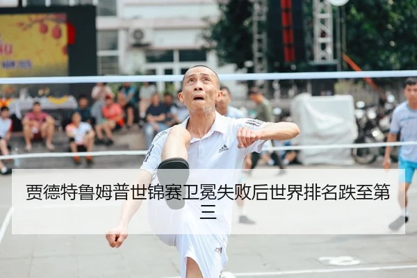 贾德特鲁姆普世锦赛卫冕失败后世界排名跌至第三