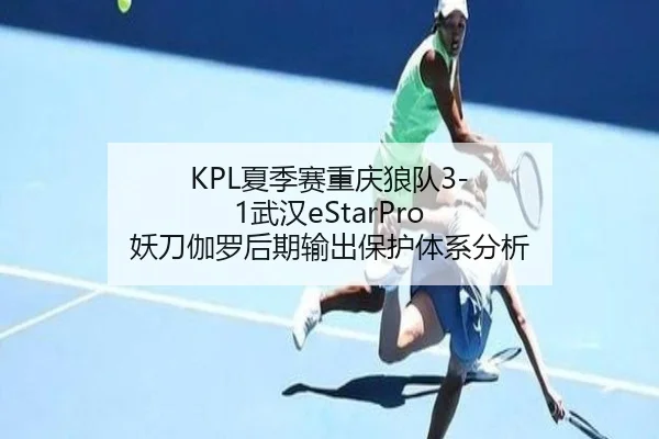 KPL夏季赛重庆狼队3-1武汉eStarPro 妖刀伽罗后期输出保护体系分析