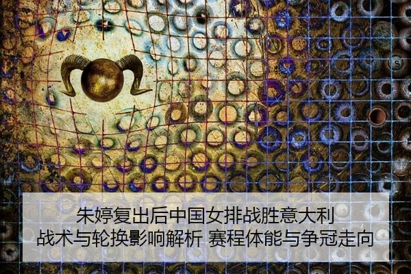 朱婷复出后中国女排战胜意大利 战术与轮换影响解析 赛程体能与争冠走向
