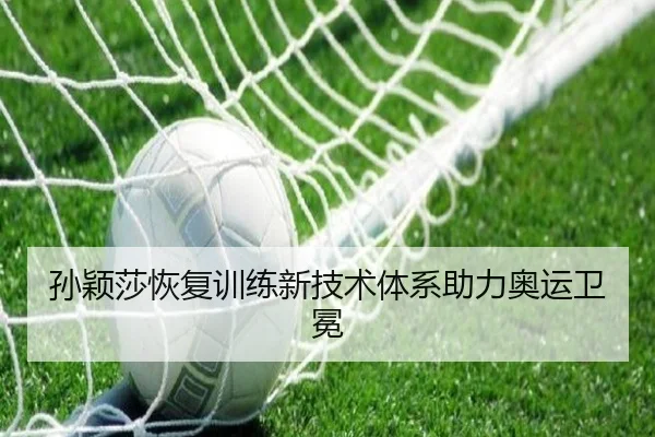 孙颖莎恢复训练新技术体系助力奥运卫冕