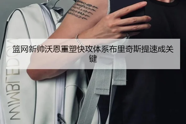 篮网新帅沃恩重塑快攻体系布里奇斯提速成关键