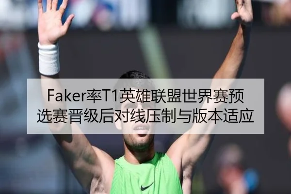 Faker率T1英雄联盟世界赛预选赛晋级后对线压制与版本适应
